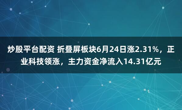 炒股平台配资 折叠屏板块6月24日涨2.31%，正业科技领涨，主力资金净流入14.31亿元