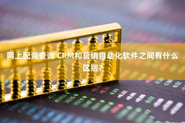 网上配资查询 CRM和营销自动化软件之间有什么区别？
