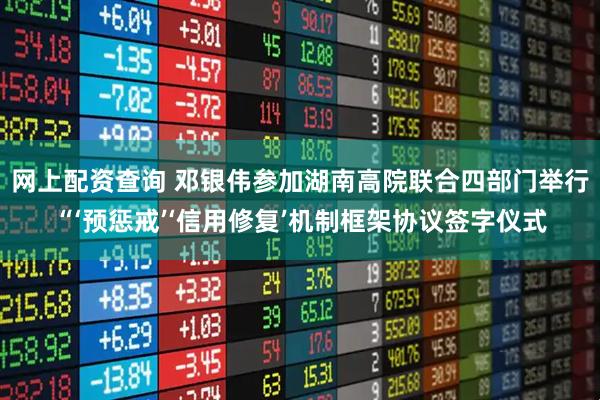 网上配资查询 邓银伟参加湖南高院联合四部门举行“‘预惩戒’‘信用修复’机制框架协议签字仪式
