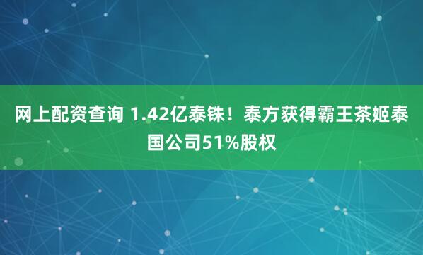 网上配资查询 1.42亿泰铢！泰方获得霸王茶姬泰国公司51%股权