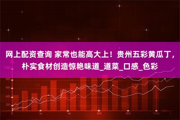 网上配资查询 家常也能高大上！贵州五彩黄瓜丁，朴实食材创造惊艳味道_道菜_口感_色彩