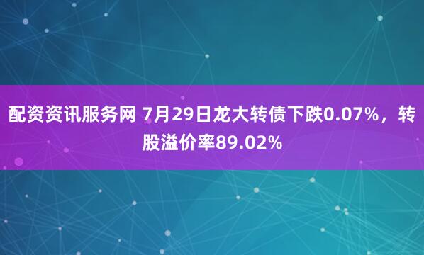 配资资讯服务网 7月29日龙大转债下跌0.07%，转股溢价率89.02%