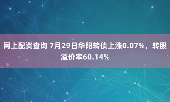 网上配资查询 7月29日华阳转债上涨0.07%，转股溢价率60.14%