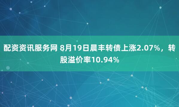 配资资讯服务网 8月19日晨丰转债上涨2.07%，转股溢价率10.94%