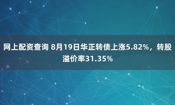 网上配资查询 8月19日华正转债上涨5.82%，转股溢价率31.35%