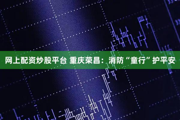 网上配资炒股平台 重庆荣昌：消防“童行”护平安