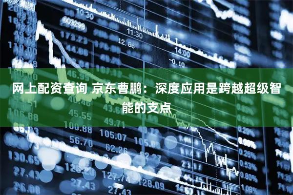 网上配资查询 京东曹鹏：深度应用是跨越超级智能的支点