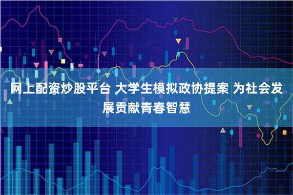 网上配资炒股平台 大学生模拟政协提案 为社会发展贡献青春智慧