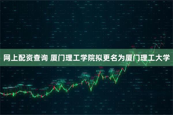 网上配资查询 厦门理工学院拟更名为厦门理工大学
