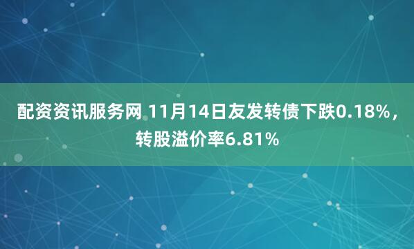 配资资讯服务网 11月14日友发转债下跌0.18%，转股溢价率6.81%