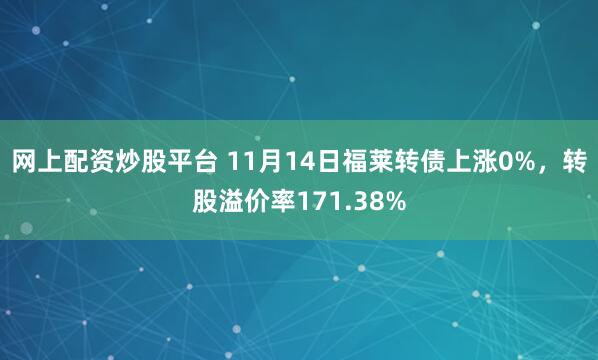 网上配资炒股平台 11月14日福莱转债上涨0%，转股溢价率171.38%