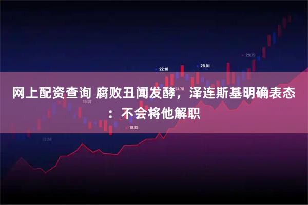 网上配资查询 腐败丑闻发酵，泽连斯基明确表态：不会将他解职