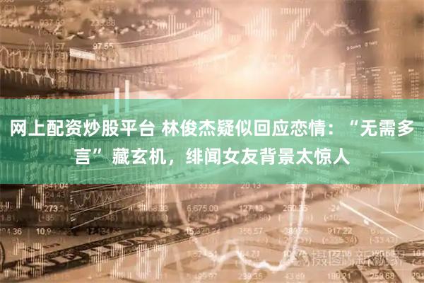 网上配资炒股平台 林俊杰疑似回应恋情：“无需多言” 藏玄机，绯闻女友背景太惊人