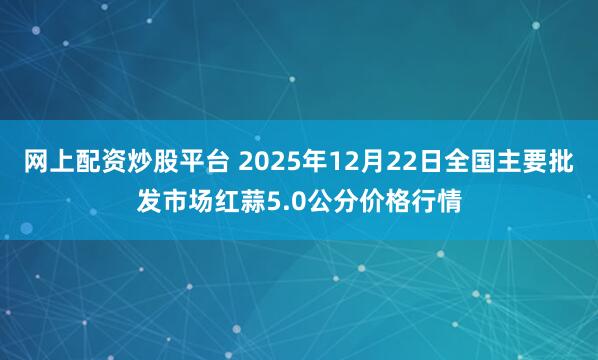 网上配资炒股平台 2025年12月22日全国主要批发市场红蒜5.0公分价格行情
